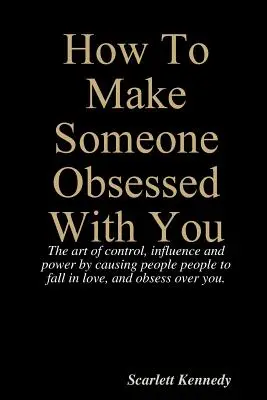 Cum să faci pe cineva obsedat de tine - How To Make Someone Obsessed With You