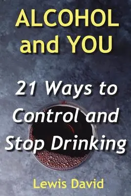 Alcoolul și tu - 21 de moduri de a controla și de a nu mai bea: Cum să renunți la dependența ta și să te lași de alcool - Alcohol and You - 21 Ways to Control and Stop Drinking: How to Give Up Your Addiction and Quit Alcohol
