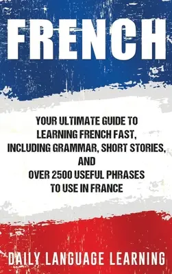 Franceză: Your Ultimate Guide to Learning French Fast, Inclusiv gramatică, povestiri scurte și peste 2500 de fraze utile de folosit în - French: Your Ultimate Guide to Learning French Fast, Including Grammar, Short Stories, and Over 2500 Useful Phrases to Use in