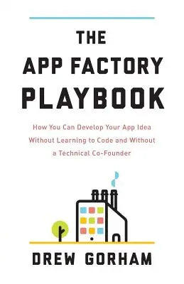 The App Factory Playbook: Cum vă puteți dezvolta ideea de aplicație fără să învățați să codificați și fără un co-fondator tehnic - The App Factory Playbook: How You Can Develop Your App Idea Without Learning to Code and Without a Technical Co-Founder