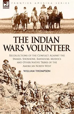 Voluntar al războaielor indiene: Amintiri despre conflictul împotriva șerpilor, Shoshone, Bannocks, Modocs și a altor triburi indigene din America de Nord - The Indian Wars Volunteer: Recollections of the Conflict Against the Snakes, Shoshone, Bannocks, Modocs and Other Native Tribes of the American N