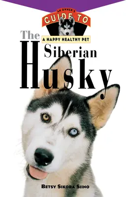 Husky-ul siberian: Ghidul unui proprietar pentru un animal de companie sănătos și fericit - The Siberian Husky: An Owner's Guide to a Happy Healthy Pet