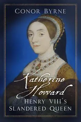 Katherine Howard: regina calomniată a lui Henric al VIII-lea - Katherine Howard: Henry VIII's Slandered Queen