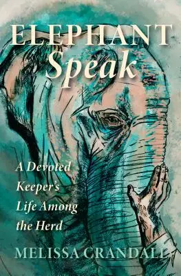 Elephant Speak: Viața unui îngrijitor devotat în mijlocul turmei - Elephant Speak: A Devoted Keeper's Life Among the Herd