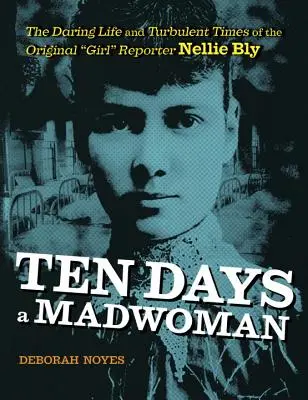 Ten Days a Madwoman: Viața îndrăzneață și vremurile tulburi ale primei fete reporter, Nellie Bly - Ten Days a Madwoman: The Daring Life and Turbulent Times of the Original Girl Reporter, Nellie Bly