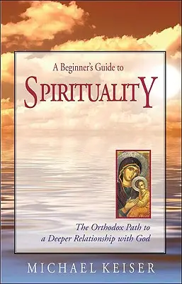Ghidul spiritualității pentru începători: Calea ortodoxă către o relație mai profundă cu Dumnezeu - A Beginner's Guide to Spirituality: The Orthodox Path to a Deeper Relationship with God