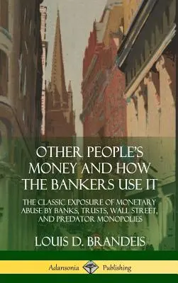 Banii altora și cum îi folosesc bancherii: The Classic Exposure of Monetary Abuse by Banks, Trusts, Wall Street, and Predator Monopolies (Hardco - Other People's Money and How the Bankers Use It: The Classic Exposure of Monetary Abuse by Banks, Trusts, Wall Street, and Predator Monopolies (Hardco