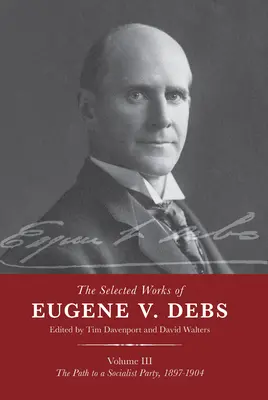 Opere selecționate ale lui Eugene V. Debs Vol. III: Calea către un partid socialist, 1897-1904 - The Selected Works of Eugene V. Debs Vol. III: The Path to a Socialist Party, 1897-1904
