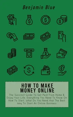 Cum să faci bani online: The Succinct Guide To Get Paid From Home & Enjoy Your Life. Tot ce trebuie să știi despre cum să începi, ce trebuie să faci N - How to Make Money Online: The Succinct Guide To Get Paid From Home & Enjoy Your Life. Everything You Need To Know On How To Start, What Do You N