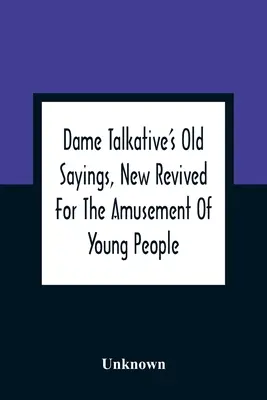 Dame Talkative's Old Sayings, New Revived For The Amusement Of Young People - Dame Talkative'S Old Sayings, New Revived For The Amusement Of Young People