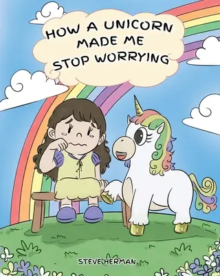 Cum m-a făcut un unicorn să nu mă mai îngrijorez: A Cute Children Story to Teach Kids to Overcome Anxiety, Worry and Fear. - How A Unicorn Made Me Stop Worrying: A Cute Children Story to Teach Kids to Overcome Anxiety, Worry and Fear.