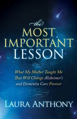 Cea mai importantă lecție: Ce m-a învățat mama care va schimba pentru totdeauna îngrijirea bolnavilor de Alzheimer și demență - The Most Important Lesson: What My Mother Taught Me That Will Change Alzheimer's and Dementia Care Forever