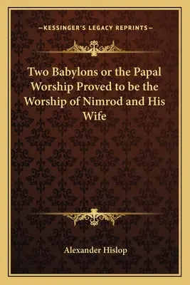 Cele două Babilonii sau închinarea papală dovedită a fi închinarea lui Nimrod și a soției sale - Two Babylons or the Papal Worship Proved to Be the Worship of Nimrod and His Wife