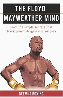 Mintea lui Floyd Mayweather: Learn The Simple Secrets That Transformed Struggle In Success - The Floyd Mayweather Mind: Learn The Simple Secrets That Transformed Struggle Into Success