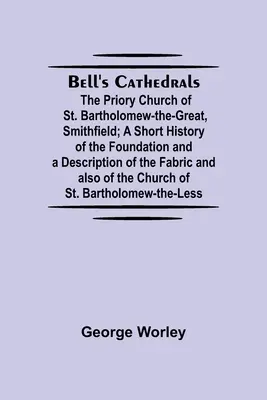 Bell's Cathedrals; The Priory Church Of St. Bartholomew-The-Great, Smithfield; A Short History Of The Foundation And A Description Of The Fabric And A - Bell'S Cathedrals; The Priory Church Of St. Bartholomew-The-Great, Smithfield; A Short History Of The Foundation And A Description Of The Fabric And A