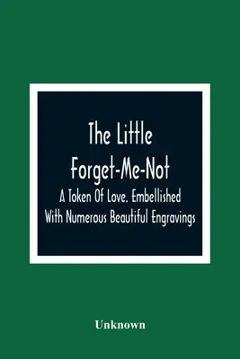 The Little Forget-Me-Not: A Token Of Love. Embellished With Numerous Beautiful Engravings