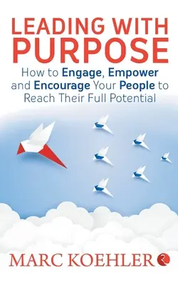 Conducerea cu scop: Cum să-ți implici, împuternicești și încurajezi oamenii să își atingă potențialul maxim - Leading with Purpose: How to Engage, Empower & Encourage Your People to Reach Their Full Potential