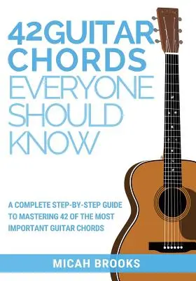 42 Chords Guitar Everyone Should Know: Un ghid complet pas cu pas pentru a stăpâni 42 dintre cele mai importante acorduri de chitară - 42 Guitar Chords Everyone Should Know: A Complete Step-By-Step Guide To Mastering 42 Of The Most Important Guitar Chords
