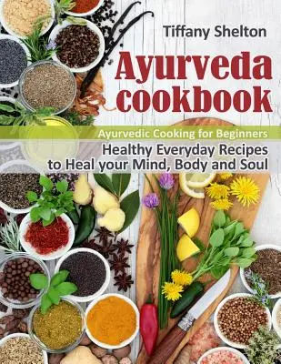 Carte de bucate Ayurveda: Rețete sănătoase de zi cu zi pentru a-ți vindeca mintea, corpul și sufletul. Bucătărie ayurvedică pentru începători - Ayurveda Cookbook: Healthy Everyday Recipes to Heal your Mind, Body and Soul. Ayurvedic Cooking for Beginners