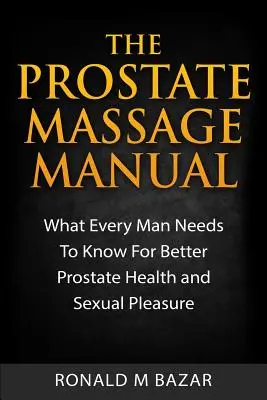The Prostate Massage Manual: Ce trebuie să știe fiecare bărbat pentru o mai bună sănătate a prostatei și plăcere sexuală - The Prostate Massage Manual: What Every Man Needs To Know For Better Prostate Health and Sexual Pleasure