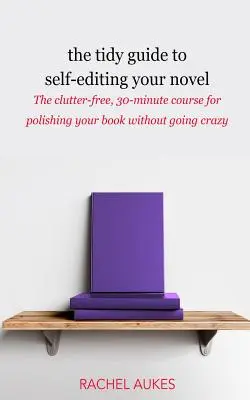 The Tidy Guide to Self-Editing Your Novel (Ghidul ordonat de autoeditare a romanului): The clutter-free, 30-minute course for polishing your book without going crazy - The Tidy Guide to Self-Editing Your Novel: The clutter-free, 30-minute course for polishing your book without going crazy