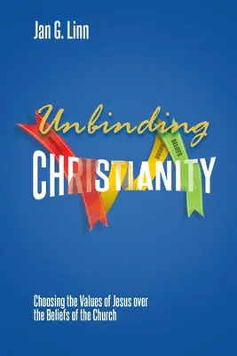 Unbinding Christianity (Creștinismul dezlegător): Alegerea valorilor lui Iisus în detrimentul credințelor Bisericii (Choosing the Values of Jesus over the Beliefs of the Church) - Unbinding Christianity: Choosing the Values of Jesus over the Beliefs of the Church