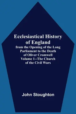 Istoria ecleziastică a Angliei, de la deschiderea lungului parlament până la moartea lui Oliver Cromwell Volumul 1 - Biserica din timpul războaielor civile - Ecclesiastical History Of England, From The Opening Of The Long Parliament To The Death Of Oliver Cromwell Volume 1--The Church Of The Civil Wars