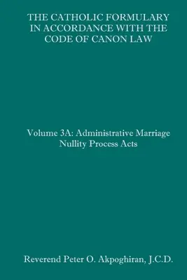 The Catholic Formulary in Accordance with the Code of Canon Law: Volumul 3A: Procesul administrativ Actele de nulitate matrimonială - The Catholic Formulary in Accordance with the Code of Canon Law: Volume 3A: Administrative Process Marriage Nullity Acts