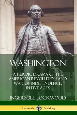 Washington: O dramă eroică a revoluției americane și a războiului de independență, în cinci acte - Washington: A Heroic Drama of the American Revolution and War of Independence, in Five Acts