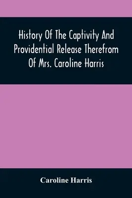 Istoria captivității și a eliberării providențiale din ea a doamnei Caroline Harris (History Of The Captivity And Providential Release Therefrom Of Mrs. Caroline Harris) - History Of The Captivity And Providential Release Therefrom Of Mrs. Caroline Harris