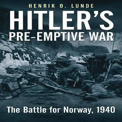 Războiul preemptiv al lui Hitler: Bătălia pentru Norvegia, 1940 - Hitler's Pre-Emptive War: The Battle for Norway, 1940