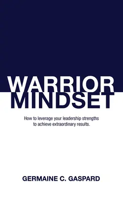 Mentalitatea de războinic: Cum să vă valorificați calitățile de lider pentru a obține rezultate - Warrior Mindset: How to Leverage Your Leadership Strengths to Achieve Results