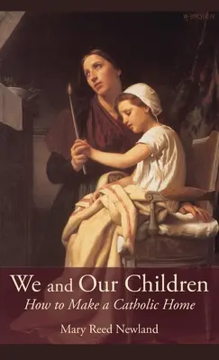 Noi și copiii noștri: Cum să facem o casă catolică - We and Our Children: How to Make a Catholic Home