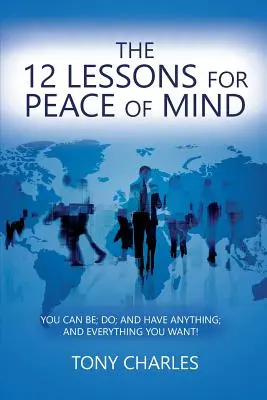 Cele 12 lecții pentru liniștea sufletească: Poți fi, poți face și poți avea orice și tot ce îți dorești! - The 12 Lessons for Peace of Mind: You Can Be; Do; And Have Anything; And Everything You Want!