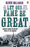 Let Our Fame Be Great - Călătorii printre oamenii sfidători ai Caucazului - Let Our Fame Be Great - Journeys among the defiant people of the Caucasus