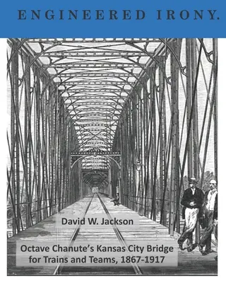 Ironie artificială: Podul lui Octave Chanute din Kansas City pentru trenuri și echipe, 1867-1917 - Engineered Irony: Octave Chanute's Kansas City Bridge for Trains and Teams, 1867-1917