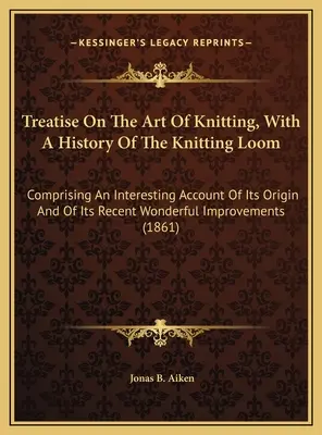 Treatise On The Art Of Knitting, With A History Of The Knitting Loom: cuprinzând o descriere interesantă a originii sale și a minunatei sale realizări recente - Treatise On The Art Of Knitting, With A History Of The Knitting Loom: Comprising An Interesting Account Of Its Origin And Of Its Recent Wonderful Impr