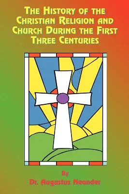 Istoria religiei și a bisericii creștine în primele trei secole: The History of the Christian Religion and Church During the First Three Centuries - The History of the Christian Religion and Church During the First Three Centuries