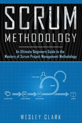 Metodologia Scrum: An Ultimate Beginners Guide to the Mastery of Scrum Project Management Methodology. - Scrum Methodology: An Ultimate Beginners Guide to the Mastery of Scrum Project Management Methodology.