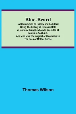 Barbă albastră: A Contribution to History and Folk-lore; Being the history of Gilles de Retz of Brittany, France, who was executed at - Blue-beard: A Contribution to History and Folk-lore; Being the history of Gilles de Retz of Brittany, France, who was executed at