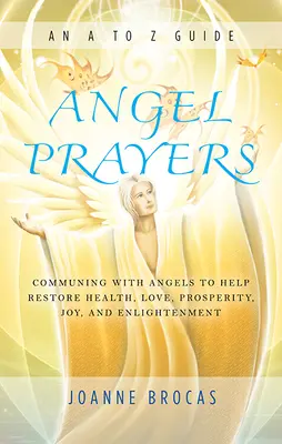 Rugăciunile îngerilor: Comunicarea cu îngerii pentru a ajuta la restabilirea sănătății, iubirii, prosperității, bucuriei și iluminării - Angel Prayers: Communing with Angels to Help Restore Health, Love, Prosperity, Joy and Enlightenment