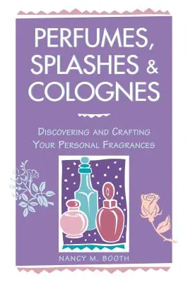 Parfumuri, Stropi și Cologne: Descoperirea și crearea parfumurilor personale - Perfumes, Splashes & Colognes: Discovering and Crafting Your Personal Fragrances