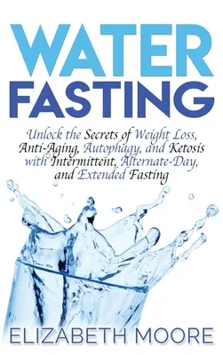 Postul apei: Deblocați secretele pierderii în greutate, anti-îmbătrânire, autofagie și cetoză cu post intermitent, zile alternative și prelungit - Water Fasting: Unlock the Secrets of Weight Loss, Anti-Aging, Autophagy, and Ketosis with Intermittent, Alternate-Day, and Extended F