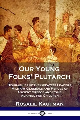 Plutarch al tinerilor noștri: Biografiile celor mai mari lideri, generali militari și eroi ai Greciei și Romei antice, adaptată pentru copii - Our Young Folks' Plutarch: Biographies of the Greatest Leaders, Military Generals and Heroes of Ancient Greece and Rome, Adapted for Children