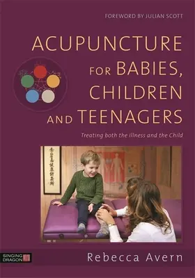 Acupunctură pentru bebeluși, copii și adolescenți: Tratarea atât a bolii, cât și a copilului - Acupuncture for Babies, Children and Teenagers: Treating Both the Illness and the Child