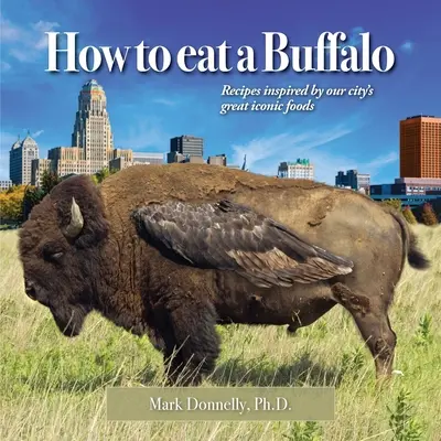 How to eat a Buffalo: Rețete inspirate de alimentele emblematice ale orașului nostru - How to eat a Buffalo: Recipes Inspired by Our City's Great Iconic Foods