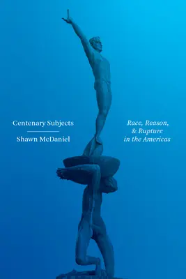 Subiecte centenare: Race, Reason, and Rupture in the Americas (Rasă, rațiune și ruptură în Americi) - Centenary Subjects: Race, Reason, and Rupture in the Americas