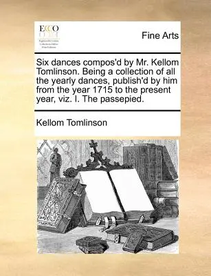 Six Dances Compos'd by Mr. Kellom Tomlinson. Being a Collection of All the Yearly Dances, Publish'd by Him from the Year 1715 to the Present Year, Viz