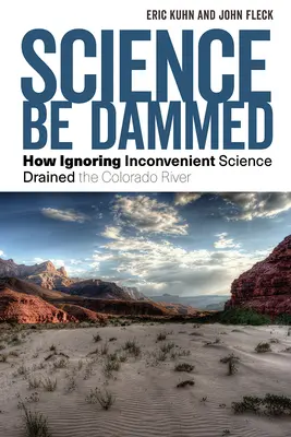 Science Be Dammed: How Ignoring Inconvenient Science Drained the Colorado River: How Ignoring Inconvenient Science Drained the Colorado River - Science Be Dammed: How Ignoring Inconvenient Science Drained the Colorado River