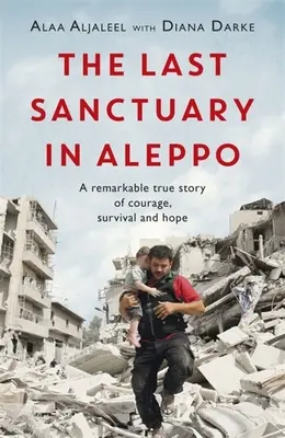 Ultimul sanctuar din Alep: O remarcabilă poveste adevărată de curaj, speranță și supraviețuire - The Last Sanctuary in Aleppo: A Remarkable True Story of Courage, Hope and Survival